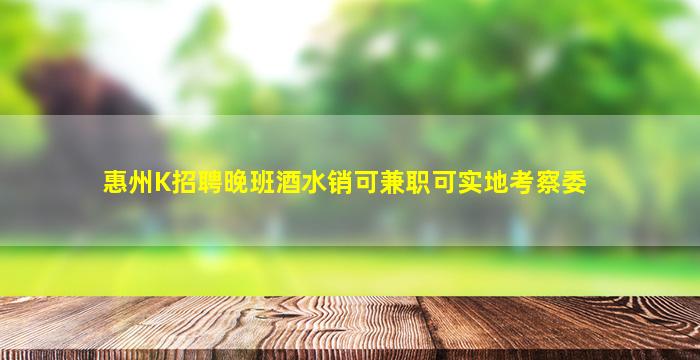 惠州K招聘晚班酒水销可兼职可实地考察委